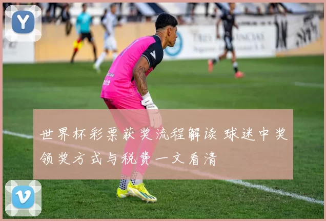 世界杯彩票获奖流程解读 球迷中奖领奖方式与税费一文看清