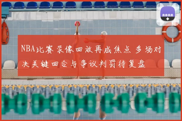 NBA比赛录像回放再成焦点 多场对决关键回合与争议判罚待复盘