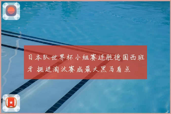 日本队世界杯小组赛连胜德国西班牙 挺进淘汰赛成最大黑马看点