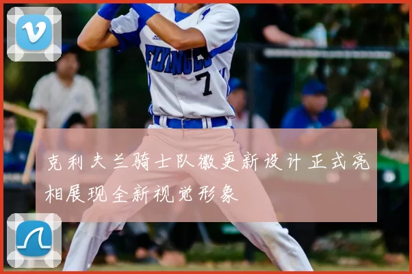 克利夫兰骑士队徽更新设计正式亮相展现全新视觉形象