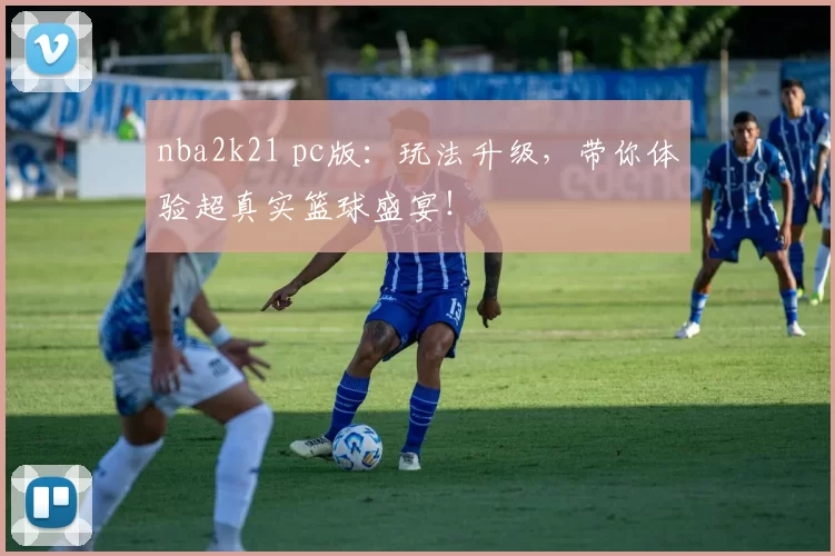nba2k21 pc版:玩法升级,带你体验超真实篮球盛宴!