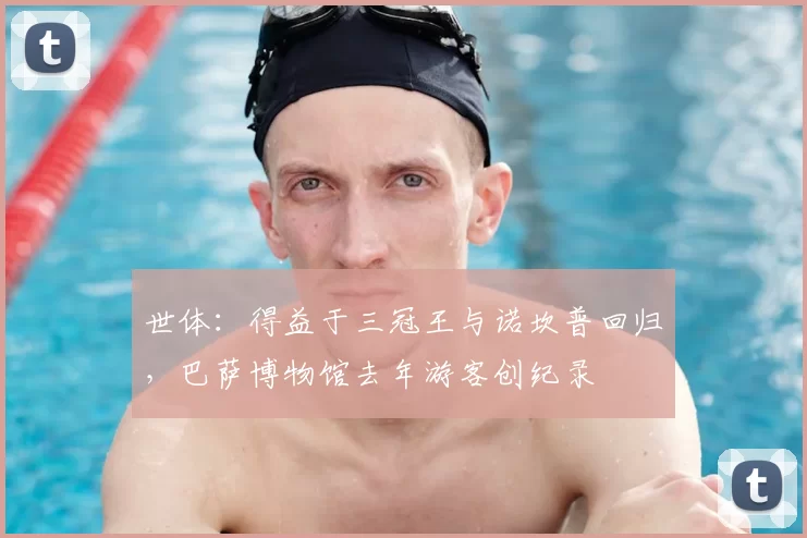 世体:得益于三冠王与诺坎普回归,巴萨博物馆去年游客创纪录
