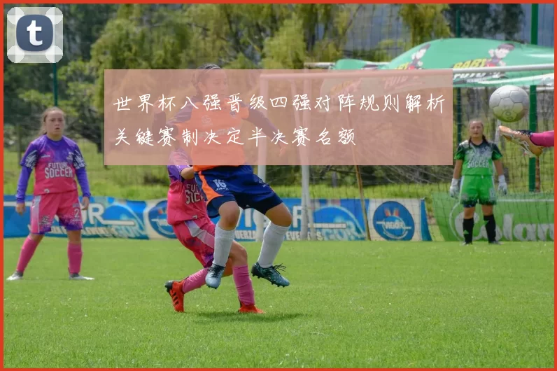 世界杯八强晋级四强对阵规则解析关键赛制决定半决赛名额