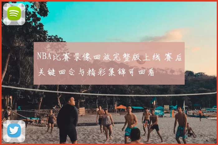 NBA比赛录像回放完整版上线 赛后关键回合与精彩集锦可回看