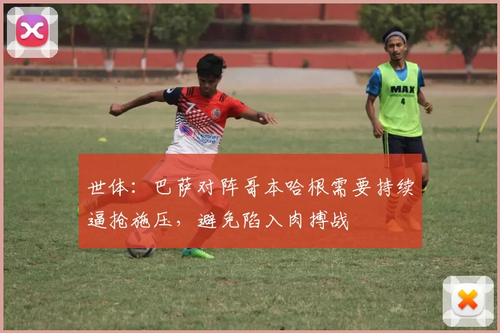 世体：巴萨对阵哥本哈根需要持续逼抢施压，避免陷入肉搏战