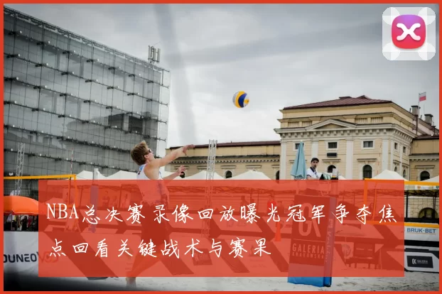 NBA总决赛录像回放曝光冠军争夺焦点回看关键战术与赛果