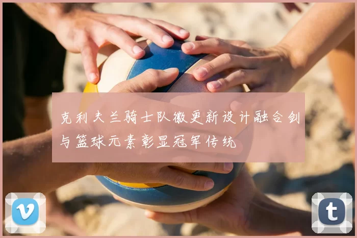 克利夫兰骑士队徽更新设计融合剑与篮球元素彰显冠军传统