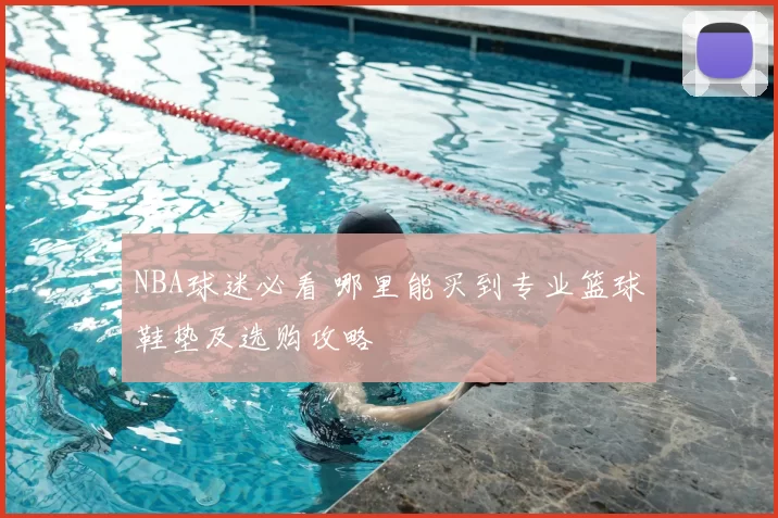 NBA球迷必看 哪里能买到专业篮球鞋垫及选购攻略