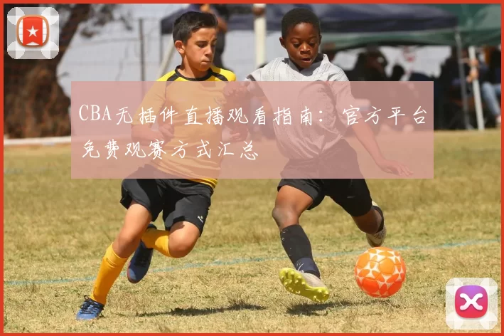CBA无插件直播观看指南:官方平台免费观赛方式汇总