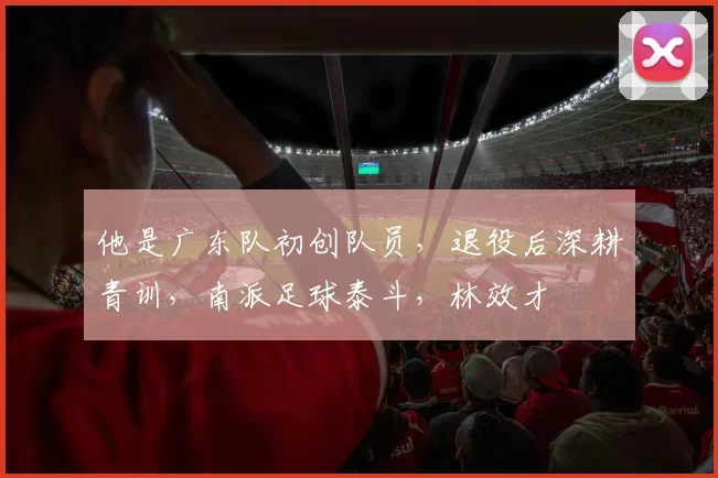 他是广东队初创队员，退役后深耕青训，南派足球泰斗，林效才