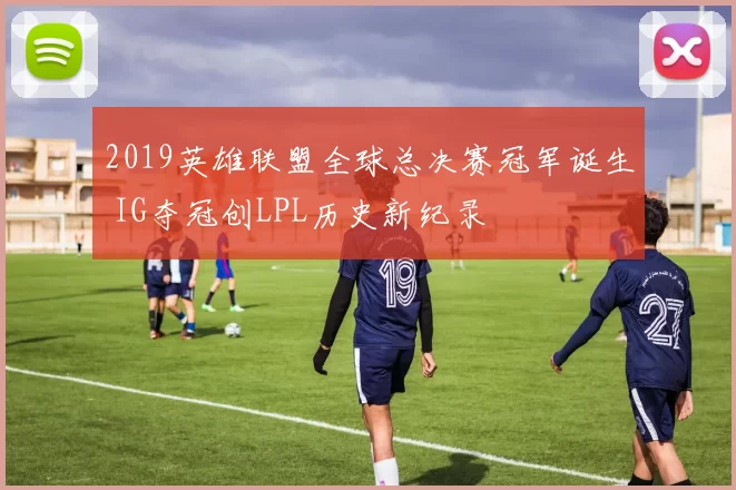 2019英雄联盟全球总决赛冠军诞生 IG夺冠创LPL历史新纪录