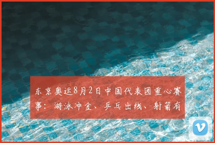 东京奥运8月2日中国代表团重心赛事：游泳冲金、乒乓出线、射箭有望夺牌