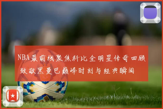 NBA最前线聚焦科比全明星传奇回顾 致敬黑曼巴巅峰时刻与经典瞬间