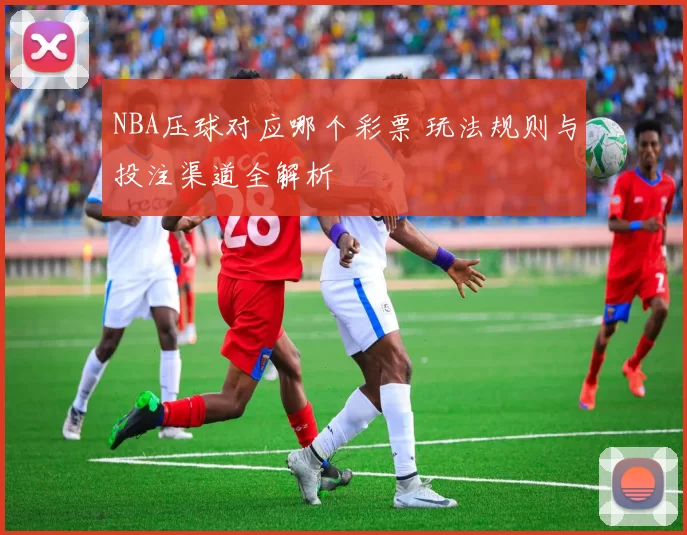NBA压球对应哪个彩票 玩法规则与投注渠道全解析