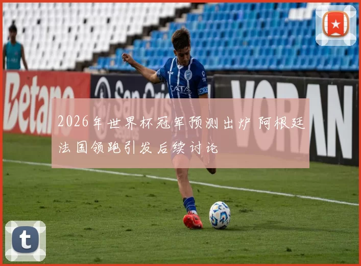 2026年世界杯冠军预测出炉 阿根廷法国领跑引发后续讨论