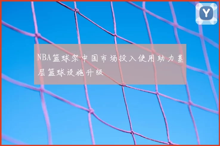 NBA篮球架中国市场投入使用助力基层篮球设施升级