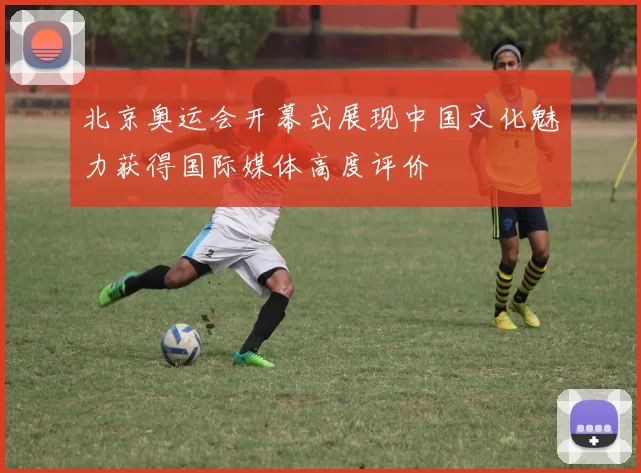 北京奥运会开幕式展现中国文化魅力获得国际媒体高度评价