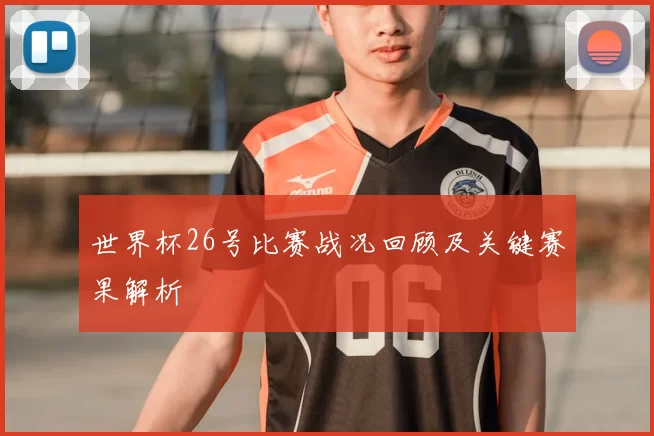 世界杯26号比赛战况回顾及关键赛果解析