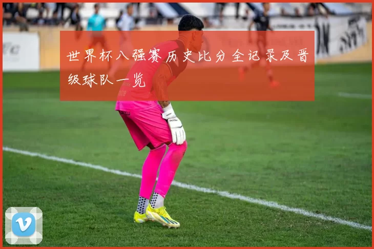 世界杯八强赛历史比分全记录及晋级球队一览