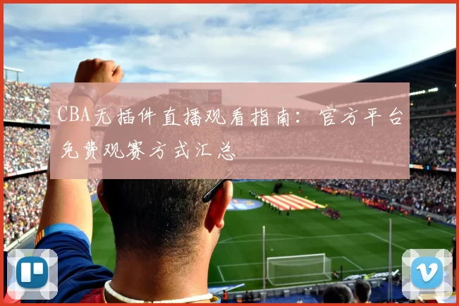CBA无插件直播观看指南：官方平台免费观赛方式汇总