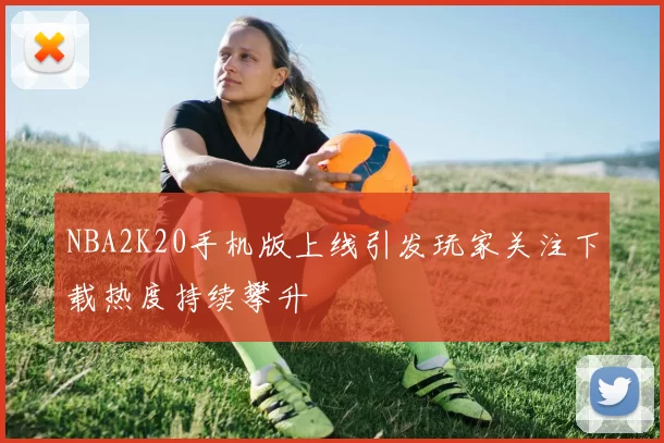 NBA2K20手机版上线引发玩家关注下载热度持续攀升