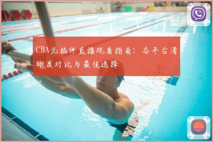 CBA无插件直播观看指南：各平台清晰度对比与最佳选择