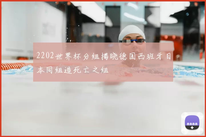 2202世界杯分组揭晓德国西班牙日本同组造死亡之组