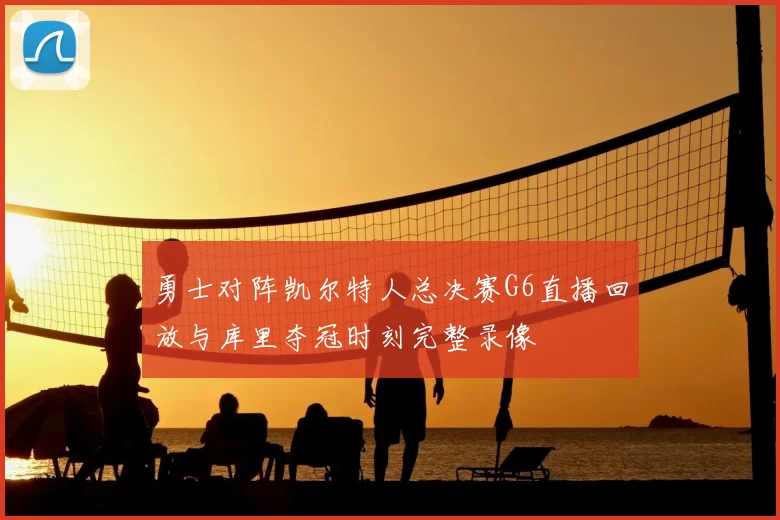勇士对阵凯尔特人总决赛G6直播回放与库里夺冠时刻完整录像