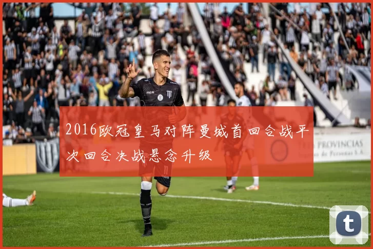 2016欧冠皇马对阵曼城首回合战平次回合决战悬念升级