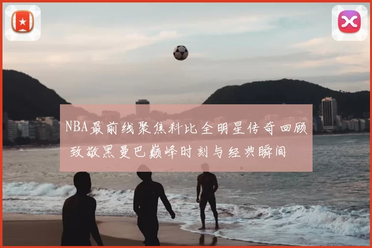 NBA最前线聚焦科比全明星传奇回顾 致敬黑曼巴巅峰时刻与经典瞬间