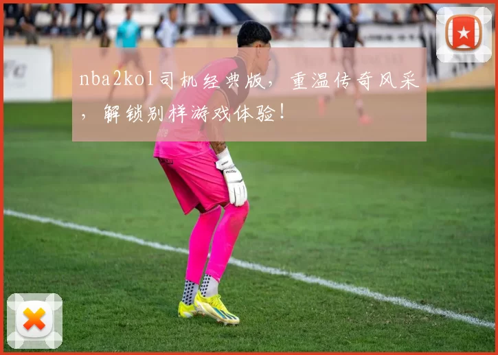 nba2kol司机经典版,重温传奇风采,解锁别样游戏体验!