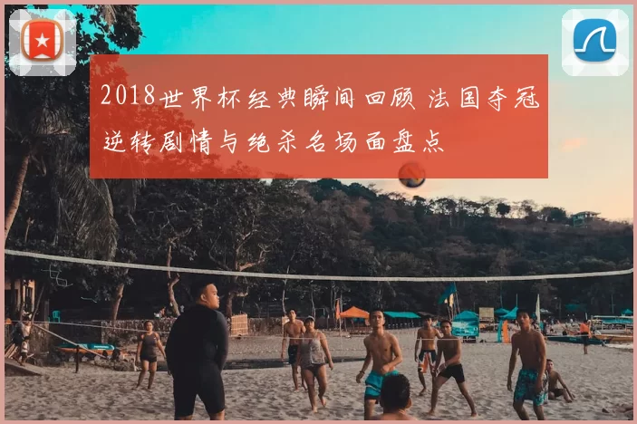 2018世界杯经典瞬间回顾 法国夺冠逆转剧情与绝杀名场面盘点