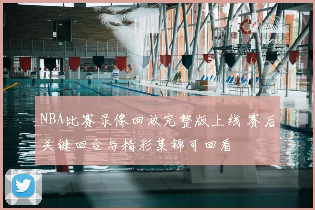NBA比赛录像回放完整版上线 赛后关键回合与精彩集锦可回看