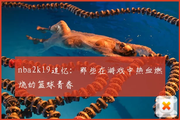 nba2k19追忆:那些在游戏中热血燃烧的篮球青春