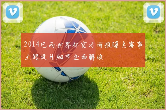 2014巴西世界杯官方海报曝光赛事主题设计细节全面解读