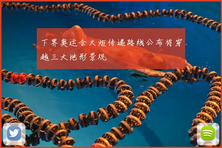 下界奥运会火炬传递路线公布将穿越三大地形景观