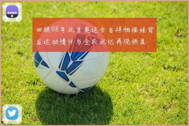 回顾08年北京奥运会吉祥物福娃背后运动情怀与全民记忆再现热度
