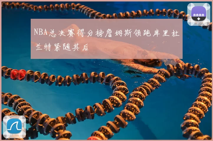 NBA总决赛得分榜詹姆斯领跑库里杜兰特紧随其后