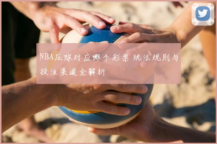 NBA压球对应哪个彩票 玩法规则与投注渠道全解析
