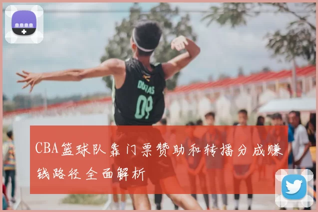 CBA篮球队靠门票赞助和转播分成赚钱路径全面解析