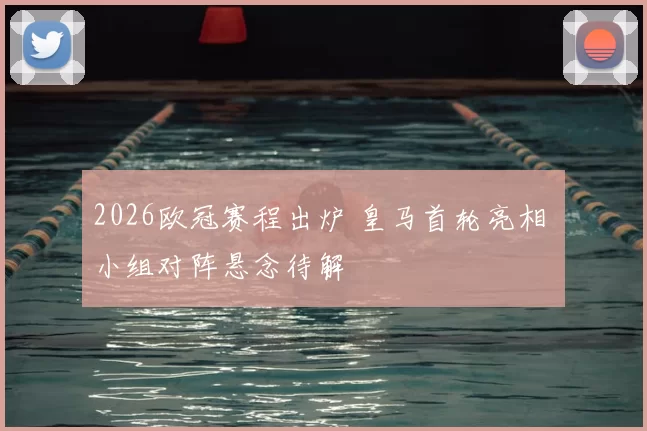 2026欧冠赛程出炉 皇马首轮亮相 小组对阵悬念待解