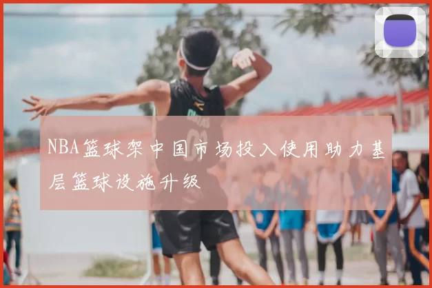 NBA篮球架中国市场投入使用助力基层篮球设施升级