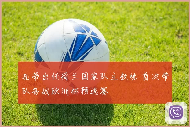 孔蒂出任荷兰国家队主教练 首次带队备战欧洲杯预选赛