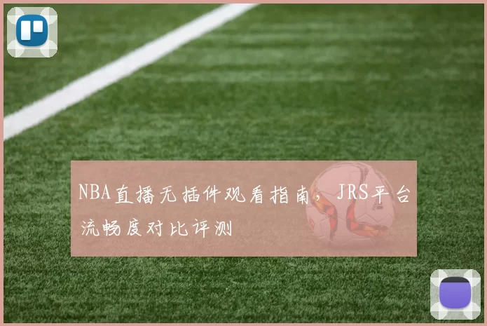 NBA直播无插件观看指南,JRS平台流畅度对比评测