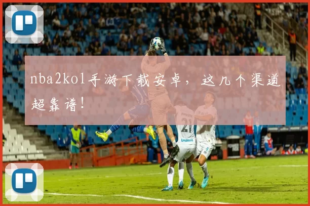 nba2kol手游下载安卓，这几个渠道超靠谱！