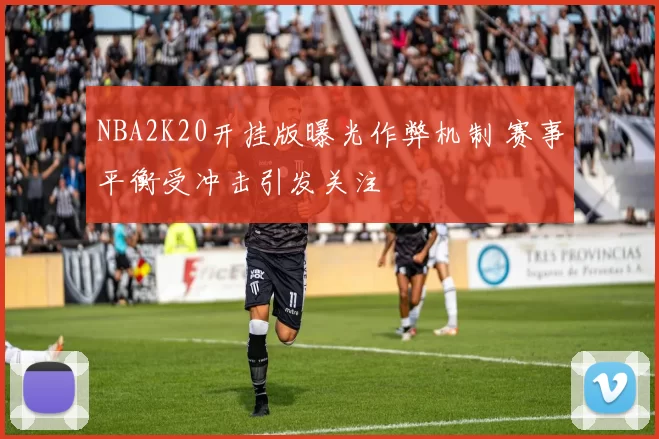 NBA2K20开挂版曝光作弊机制 赛事平衡受冲击引发关注
