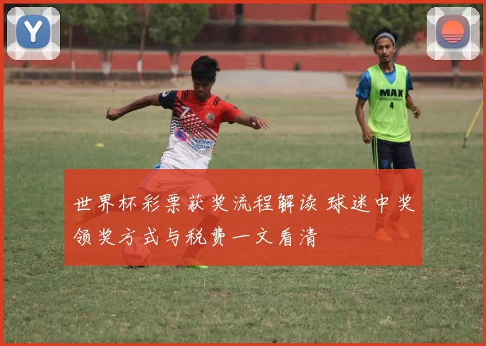 世界杯彩票获奖流程解读 球迷中奖领奖方式与税费一文看清
