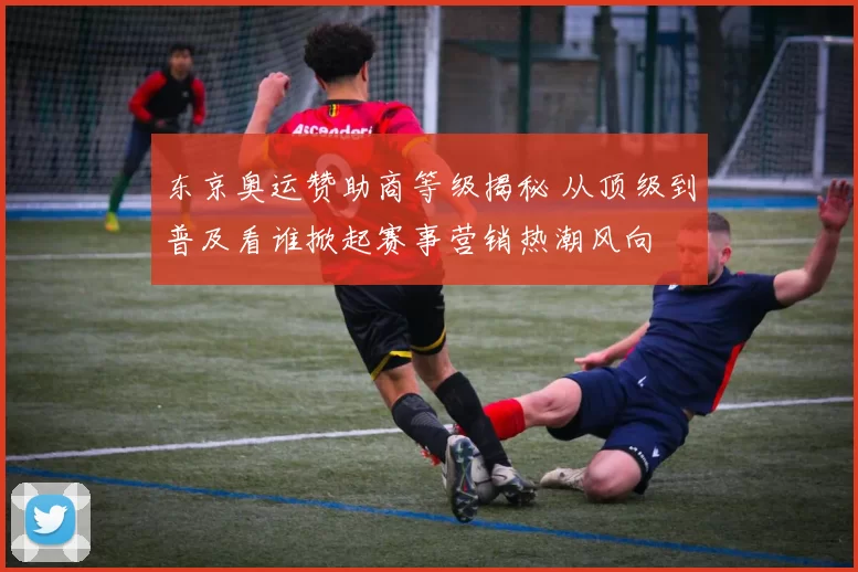 东京奥运赞助商等级揭秘 从顶级到普及看谁掀起赛事营销热潮风向