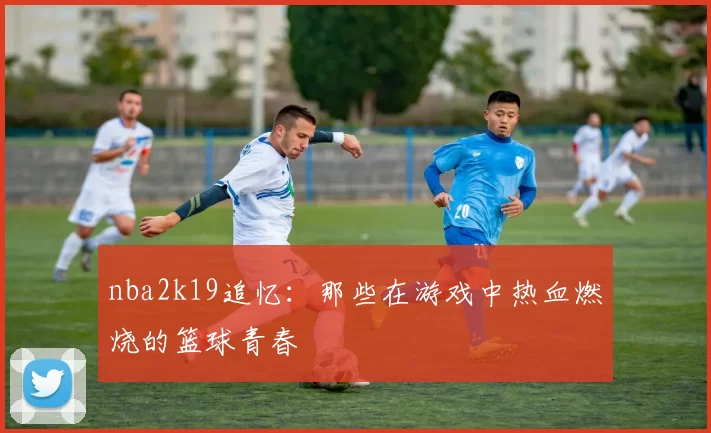 nba2k19追忆:那些在游戏中热血燃烧的篮球青春