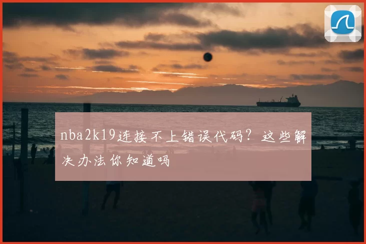 nba2k19连接不上错误代码？这些解决办法你知道吗